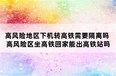 高风险地区下机转高铁需要隔离吗 高风险区坐高铁回家能出高铁站吗